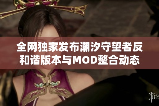 全网独家发布潮汐守望者反和谐版本与MOD整合动态CG精彩呈现