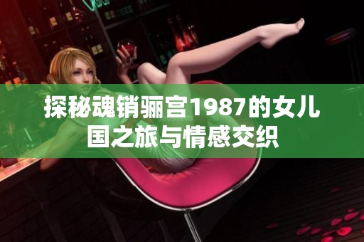 探秘魂销骊宫1987的女儿国之旅与情感交织