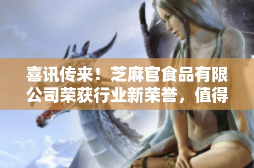 喜讯传来！芝麻官食品有限公司荣获行业新荣誉，值得庆贺！