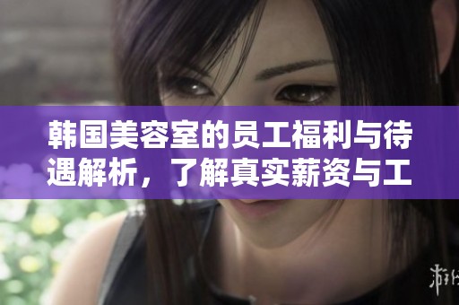 韩国美容室的员工福利与待遇解析，了解真实薪资与工作环境