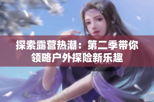 探索露营热潮：第二季带你领略户外探险新乐趣