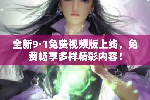 全新9·1免费视频版上线，免费畅享多样精彩内容！