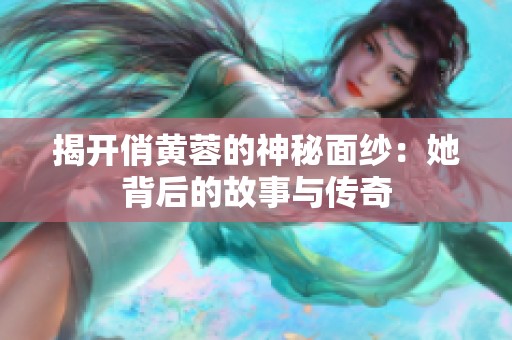 揭开俏黄蓉的神秘面纱：她背后的故事与传奇