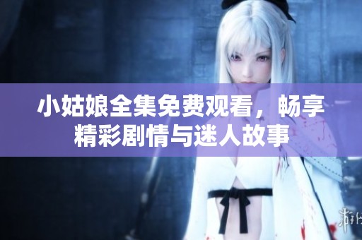 小姑娘全集免费观看，畅享精彩剧情与迷人故事