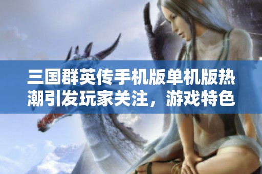 三国群英传手机版单机版热潮引发玩家关注，游戏特色解析与玩法揭秘
