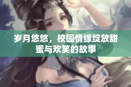 岁月悠悠，校园情缘绽放甜蜜与欢笑的故事