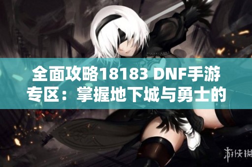 全面攻略18183 DNF手游专区：掌握地下城与勇士的最佳资源与玩法秘诀