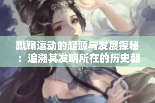 蹴鞠运动的起源与发展探秘：追溯其发明所在的历史朝代