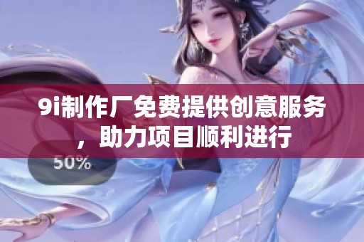 9i制作厂免费提供创意服务，助力项目顺利进行