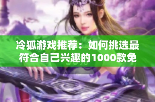 冷狐游戏推荐：如何挑选最符合自己兴趣的1000款免费游戏