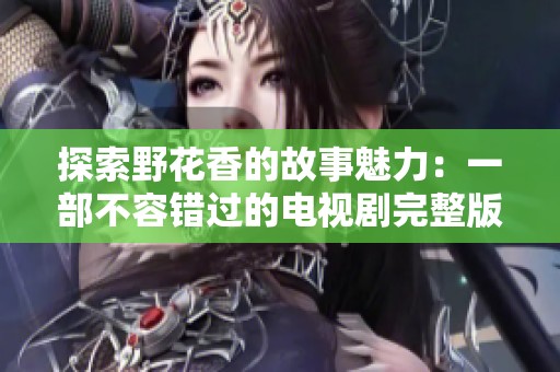 探索野花香的故事魅力：一部不容错过的电视剧完整版高清解读