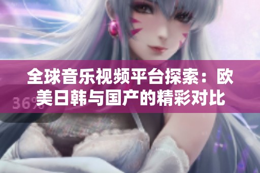 全球音乐视频平台探索：欧美日韩与国产的精彩对比