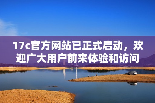 17c官方网站已正式启动，欢迎广大用户前来体验和访问！