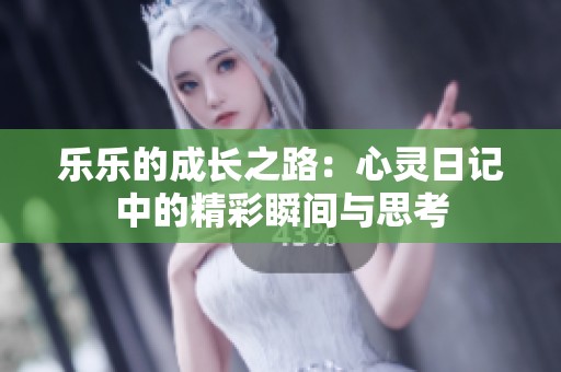 乐乐的成长之路：心灵日记中的精彩瞬间与思考