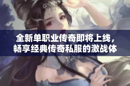全新单职业传奇即将上线，畅享经典传奇私服的激战体验