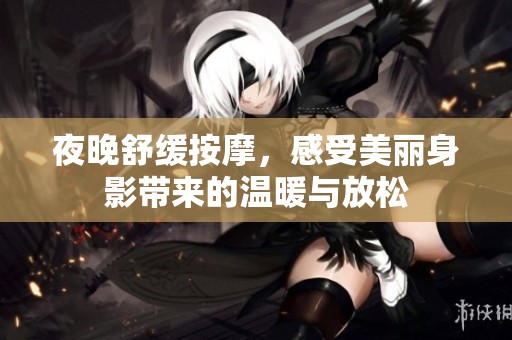 夜晚舒缓按摩，感受美丽身影带来的温暖与放松