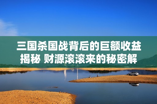 三国杀国战背后的巨额收益揭秘 财源滚滚来的秘密解析
