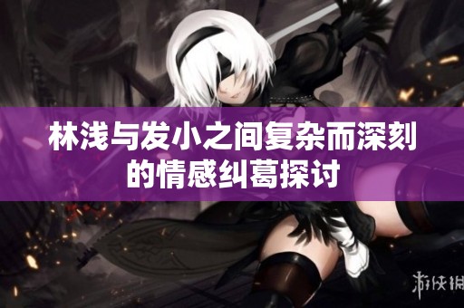 林浅与发小之间复杂而深刻的情感纠葛探讨