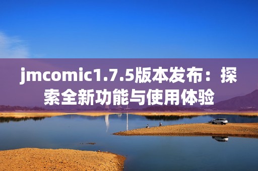 jmcomic1.7.5版本发布：探索全新功能与使用体验