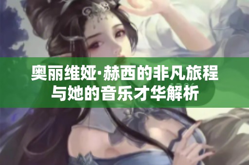 奥丽维娅·赫西的非凡旅程与她的音乐才华解析