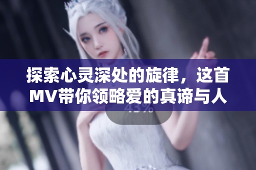 探索心灵深处的旋律，这首MV带你领略爱的真谛与人生旅程