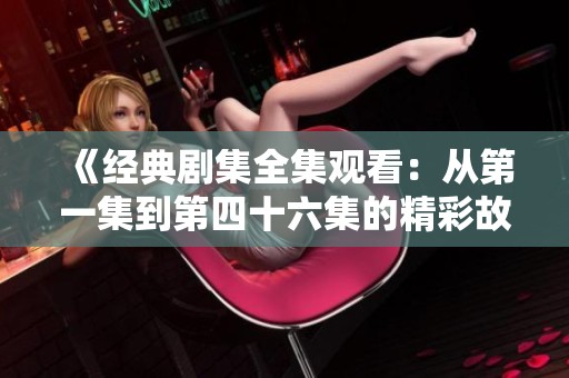 《经典剧集全集观看：从第一集到第四十六集的精彩故事》