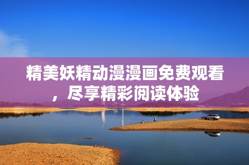 精美妖精动漫漫画免费观看，尽享精彩阅读体验