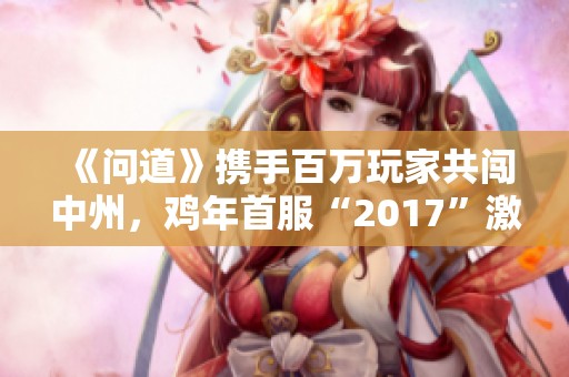 《问道》携手百万玩家共闯中州，鸡年首服“2017”激情来袭！