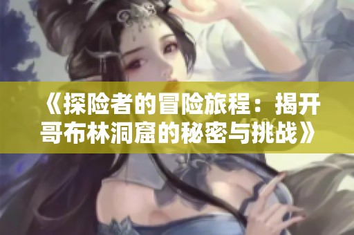 《探险者的冒险旅程：揭开哥布林洞窟的秘密与挑战》