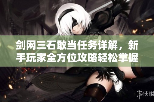 剑网三石敢当任务详解，新手玩家全方位攻略轻松掌握技巧