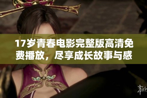 17岁青春电影完整版高清免费播放，尽享成长故事与感动时刻