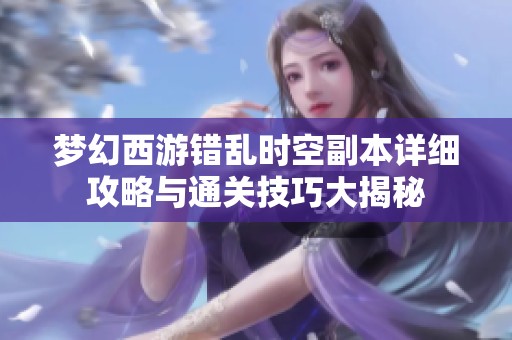 梦幻西游错乱时空副本详细攻略与通关技巧大揭秘