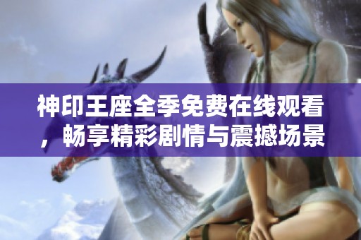 神印王座全季免费在线观看，畅享精彩剧情与震撼场景不容错过
