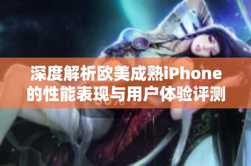 深度解析欧美成熟iPhone的性能表现与用户体验评测