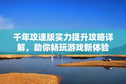 千年攻速版实力提升攻略详解，助你畅玩游戏新体验
