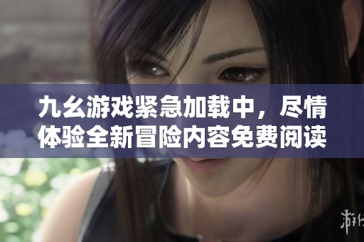 九幺游戏紧急加载中，尽情体验全新冒险内容免费阅读