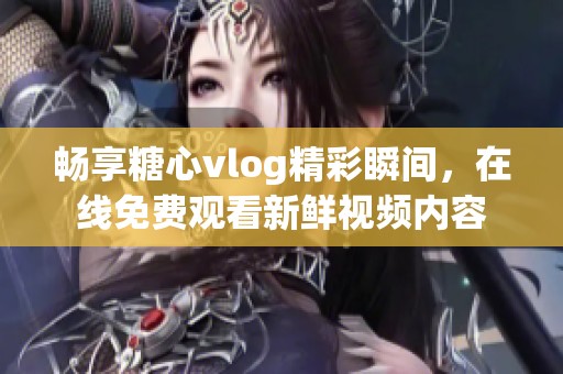 畅享糖心vlog精彩瞬间，在线免费观看新鲜视频内容