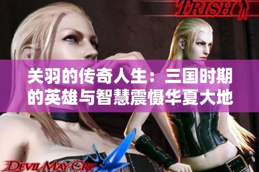 关羽的传奇人生：三国时期的英雄与智慧震慑华夏大地