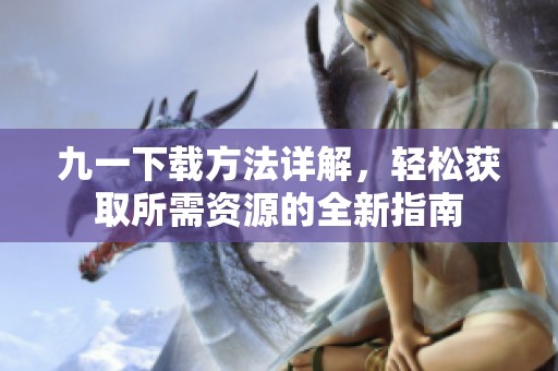 九一下载方法详解，轻松获取所需资源的全新指南