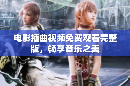 电影插曲视频免费观看完整版，畅享音乐之美