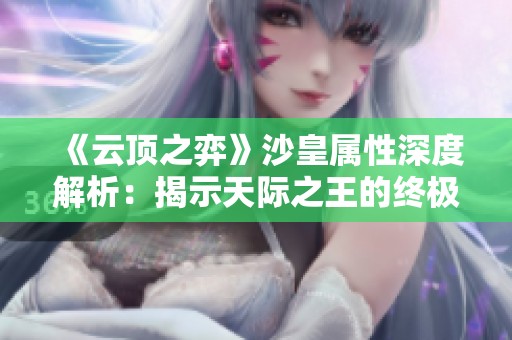 《云顶之弈》沙皇属性深度解析：揭示天际之王的终极力量与战斗策略