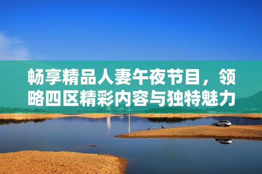 畅享精品人妻午夜节目，领略四区精彩内容与独特魅力