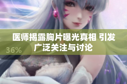 医师揭露胸片曝光真相 引发广泛关注与讨论