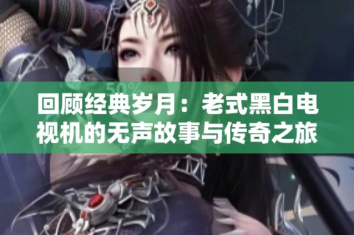 回顾经典岁月：老式黑白电视机的无声故事与传奇之旅