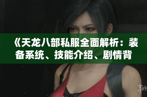 《天龙八部私服全面解析：装备系统、技能介绍、剧情背景与精彩活动详解》