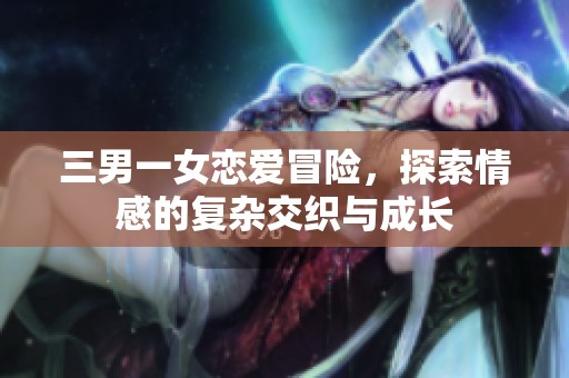 三男一女恋爱冒险，探索情感的复杂交织与成长