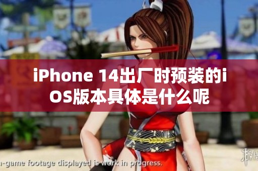 iPhone 14出厂时预装的iOS版本具体是什么呢