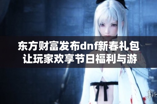 东方财富发布dnf新春礼包 让玩家欢享节日福利与游戏乐趣