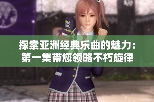 探索亚洲经典乐曲的魅力：第一集带您领略不朽旋律