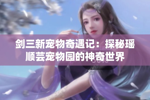 剑三新宠物奇遇记：探秘瑶顺芸宠物园的神奇世界